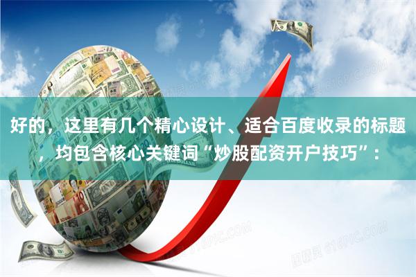 好的，这里有几个精心设计、适合百度收录的标题，均包含核心关键词“炒股配资开户技巧”：