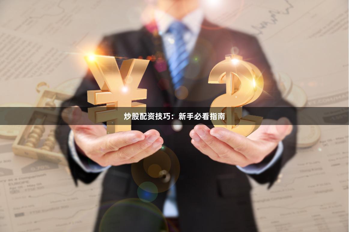 炒股配资技巧：新手必看指南