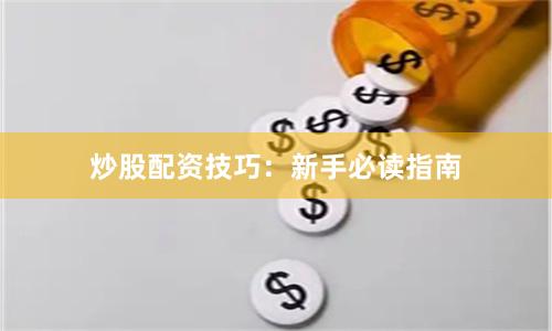 炒股配资技巧：新手必读指南