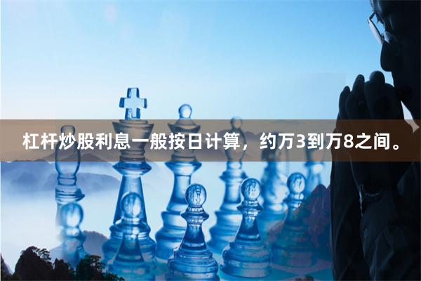 杠杆炒股利息一般按日计算,约万3到万8之间。