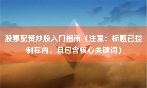 股票配资炒股入门指南(注意:标题已控制在内,且包含核心关键词)