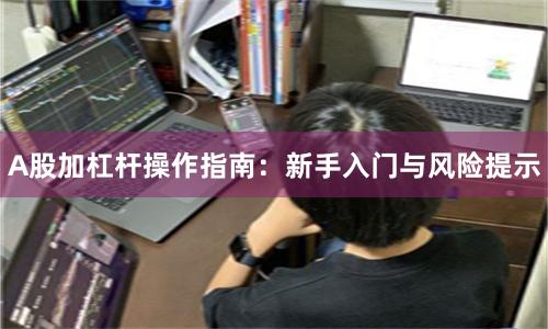 A股加杠杆操作指南：新手入门与风险提示