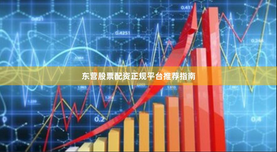 东营股票配资正规平台推荐指南