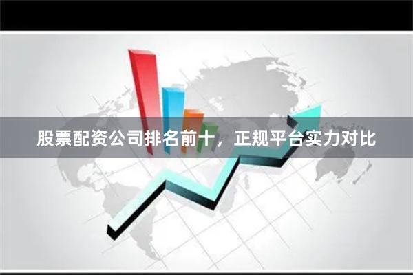 股票配资公司排名前十，正规平台实力对比