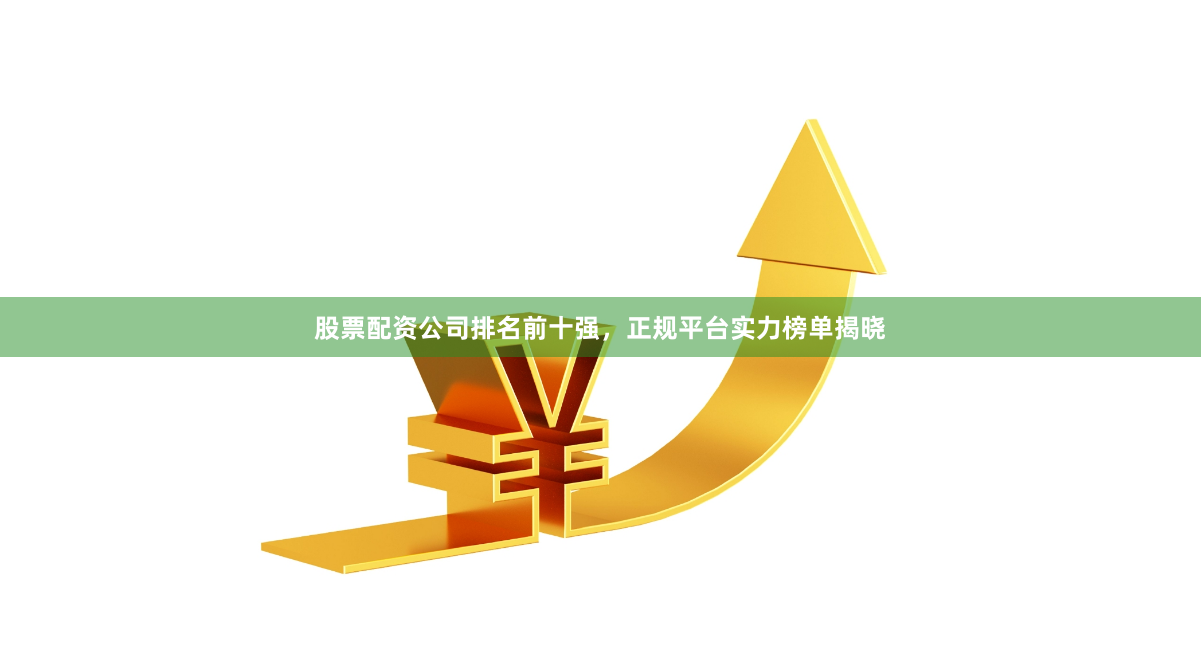股票配资公司排名前十强，正规平台实力榜单揭晓