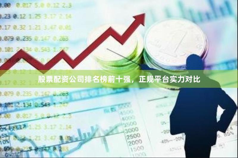 股票配资公司排名榜前十强，正规平台实力对比