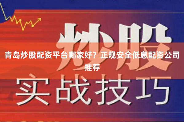 青岛炒股配资平台哪家好？正规安全低息配资公司推荐