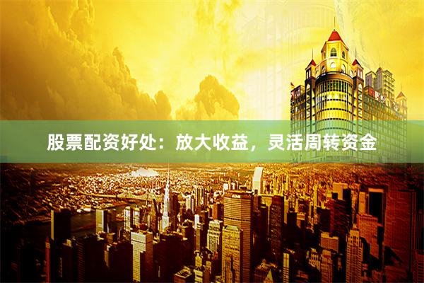 股票配资好处:放大收益,灵活周转资金