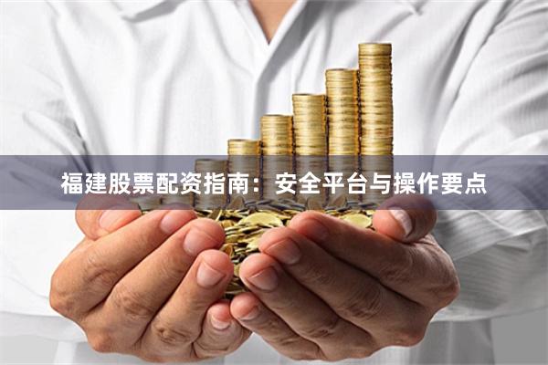 福建股票配资指南：安全平台与操作要点