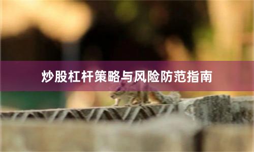 炒股杠杆策略与风险防范指南