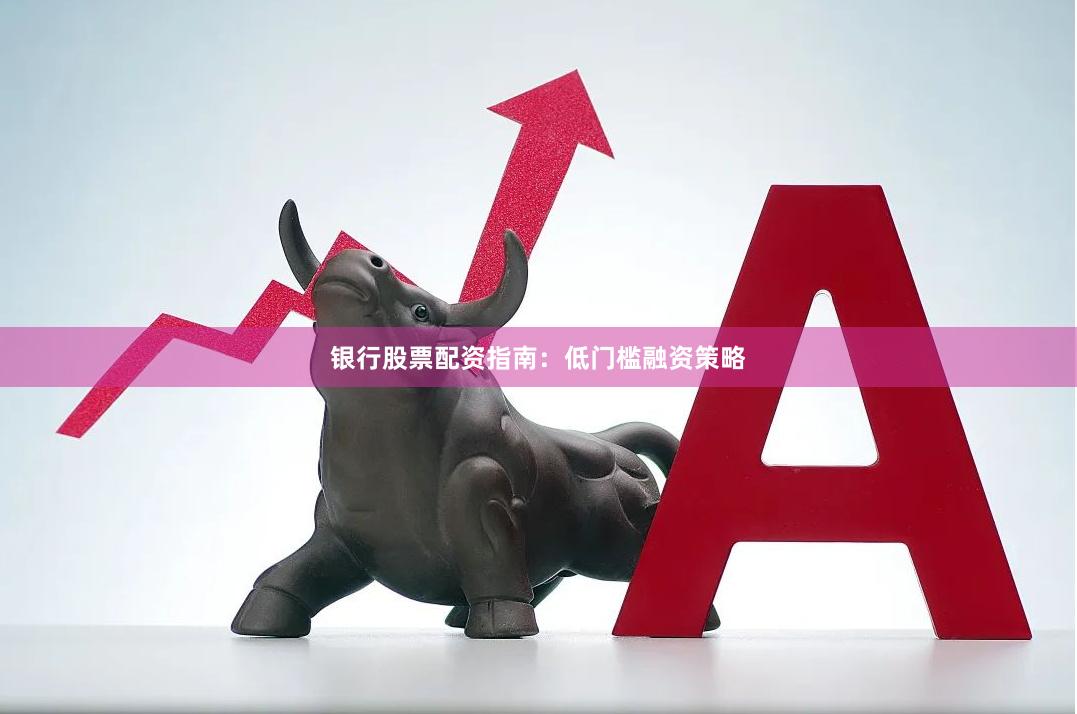 银行股票配资指南：低门槛融资策略