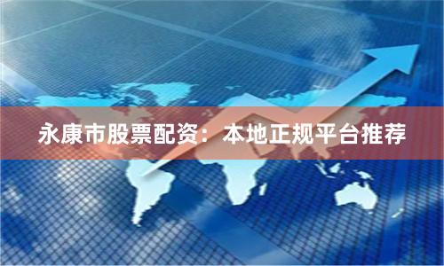 永康市股票配资：本地正规平台推荐