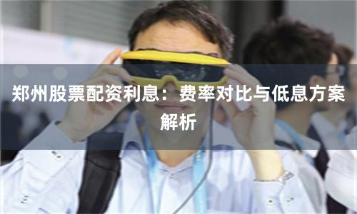 郑州股票配资利息：费率对比与低息方案解析