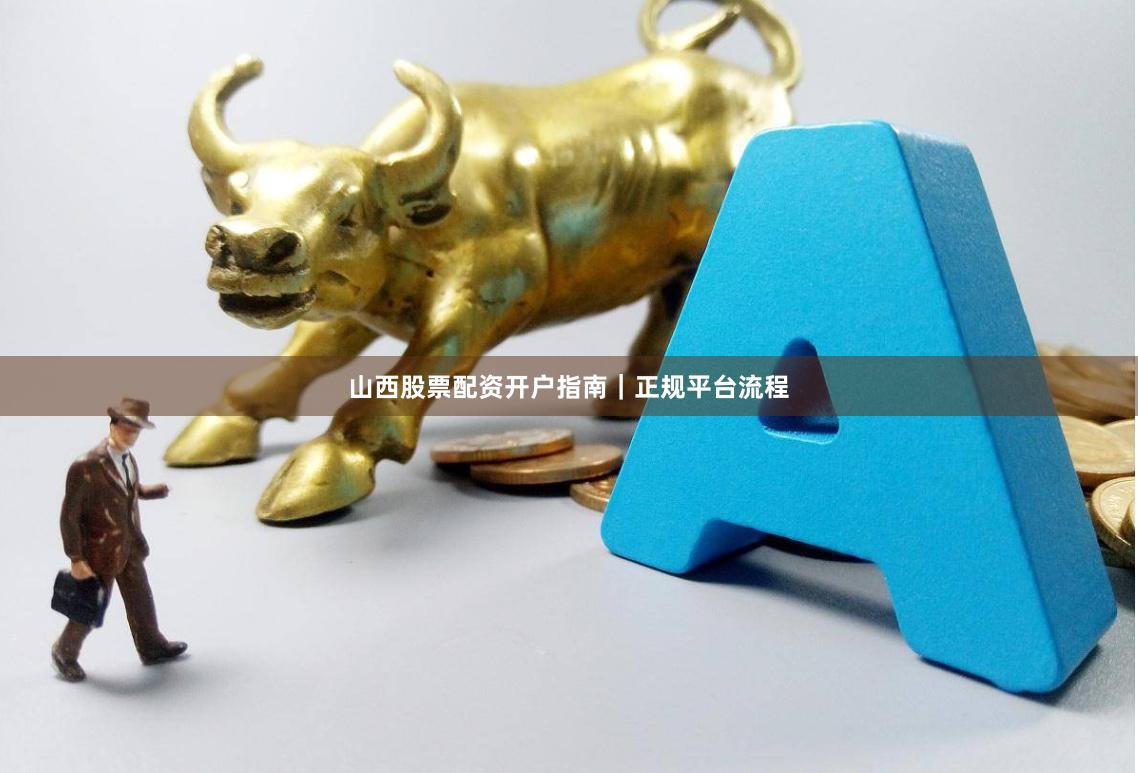 山西股票配资开户指南｜正规平台流程