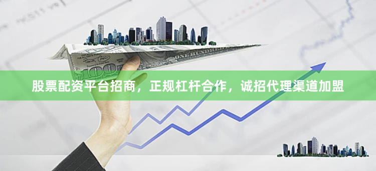 股票配资平台招商，正规杠杆合作，诚招代理渠道加盟