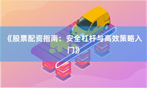 《股票配资指南：安全杠杆与高效策略入门》