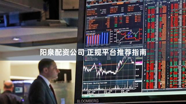阳泉配资公司 正规平台推荐指南