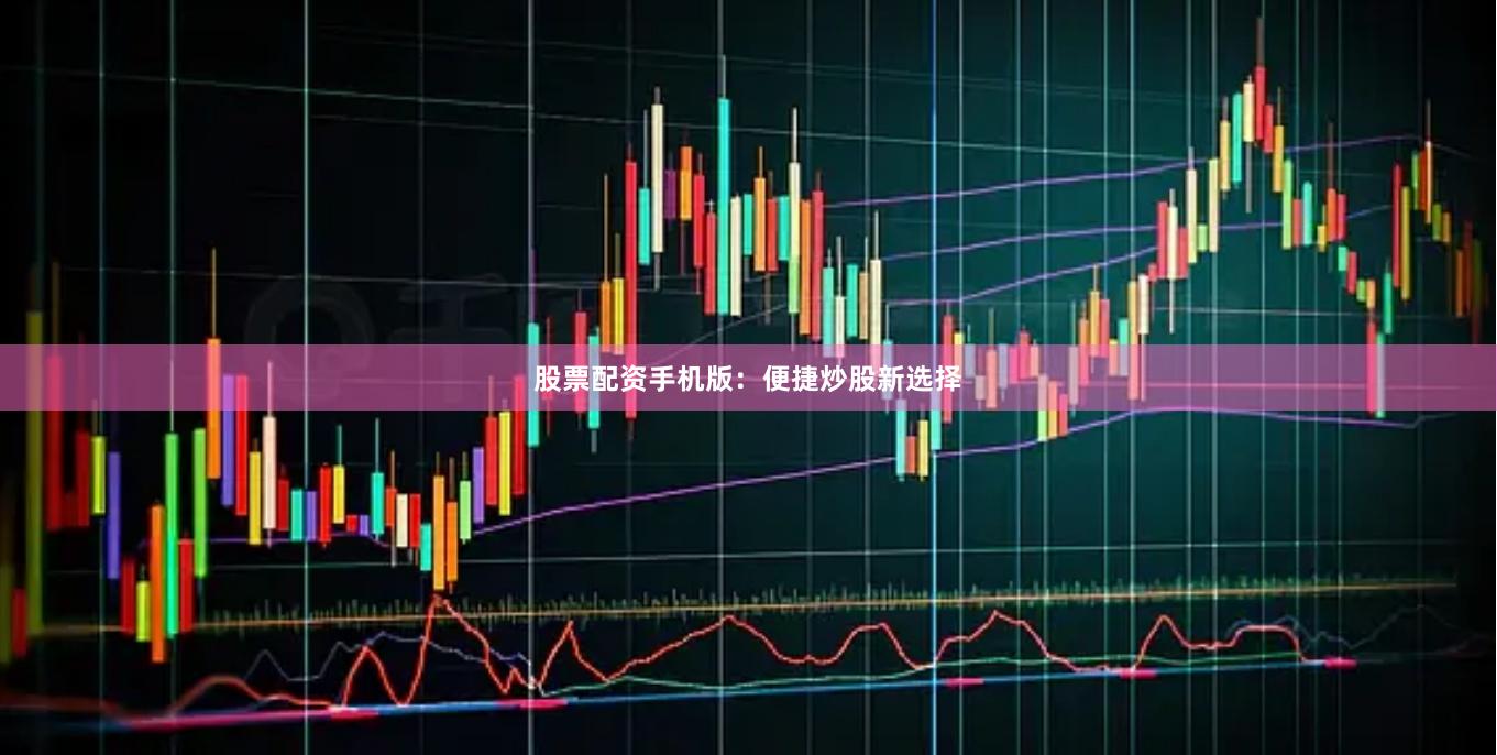 股票配资手机版：便捷炒股新选择