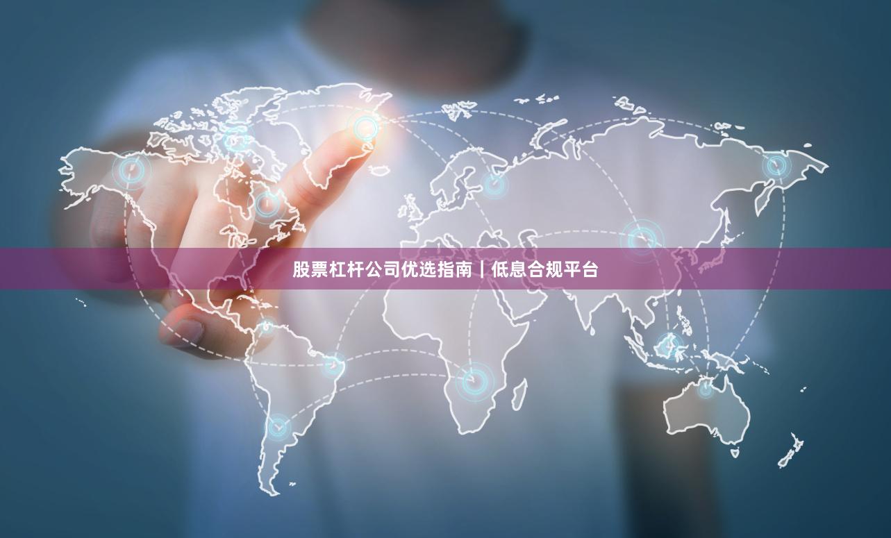 股票杠杆公司优选指南｜低息合规平台
