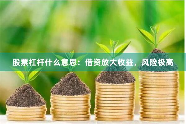股票杠杆什么意思：借资放大收益，风险极高