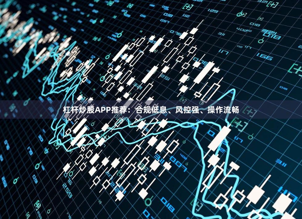 杠杆炒股APP推荐:合规低息、风控强、操作流畅