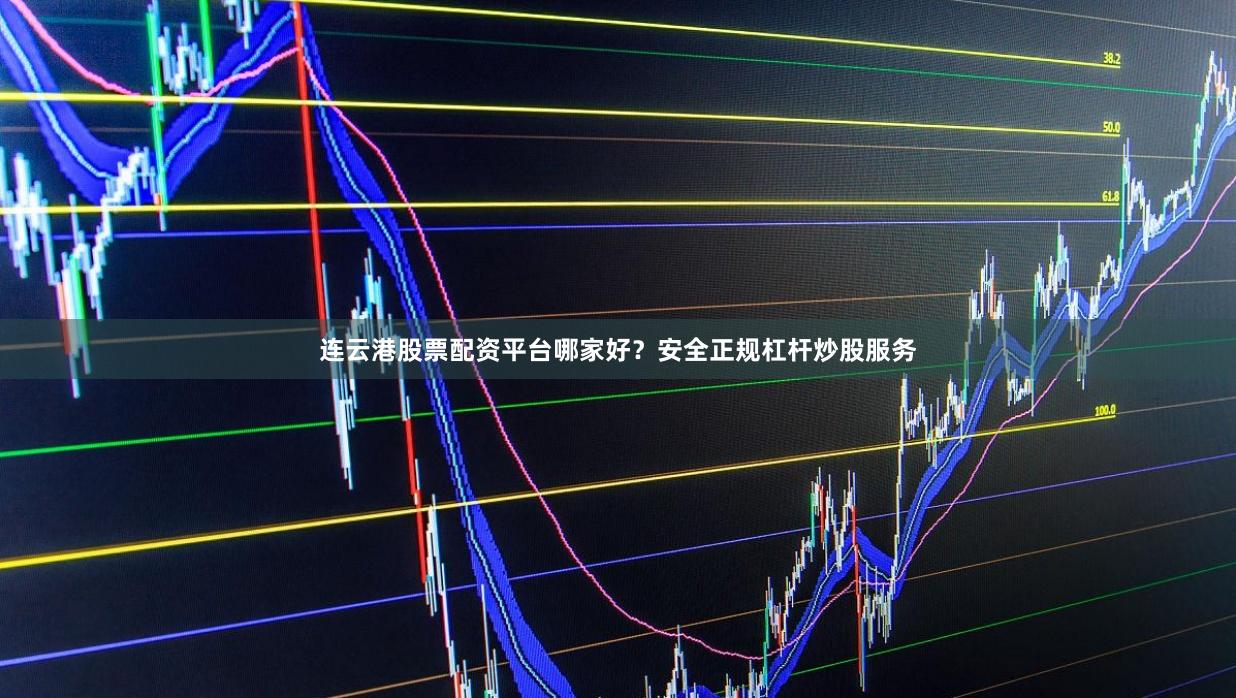 连云港股票配资平台哪家好？安全正规杠杆炒股服务