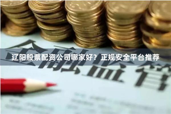 辽阳股票配资公司哪家好？正规安全平台推荐