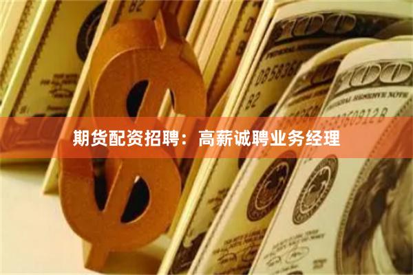 期货配资招聘：高薪诚聘业务经理