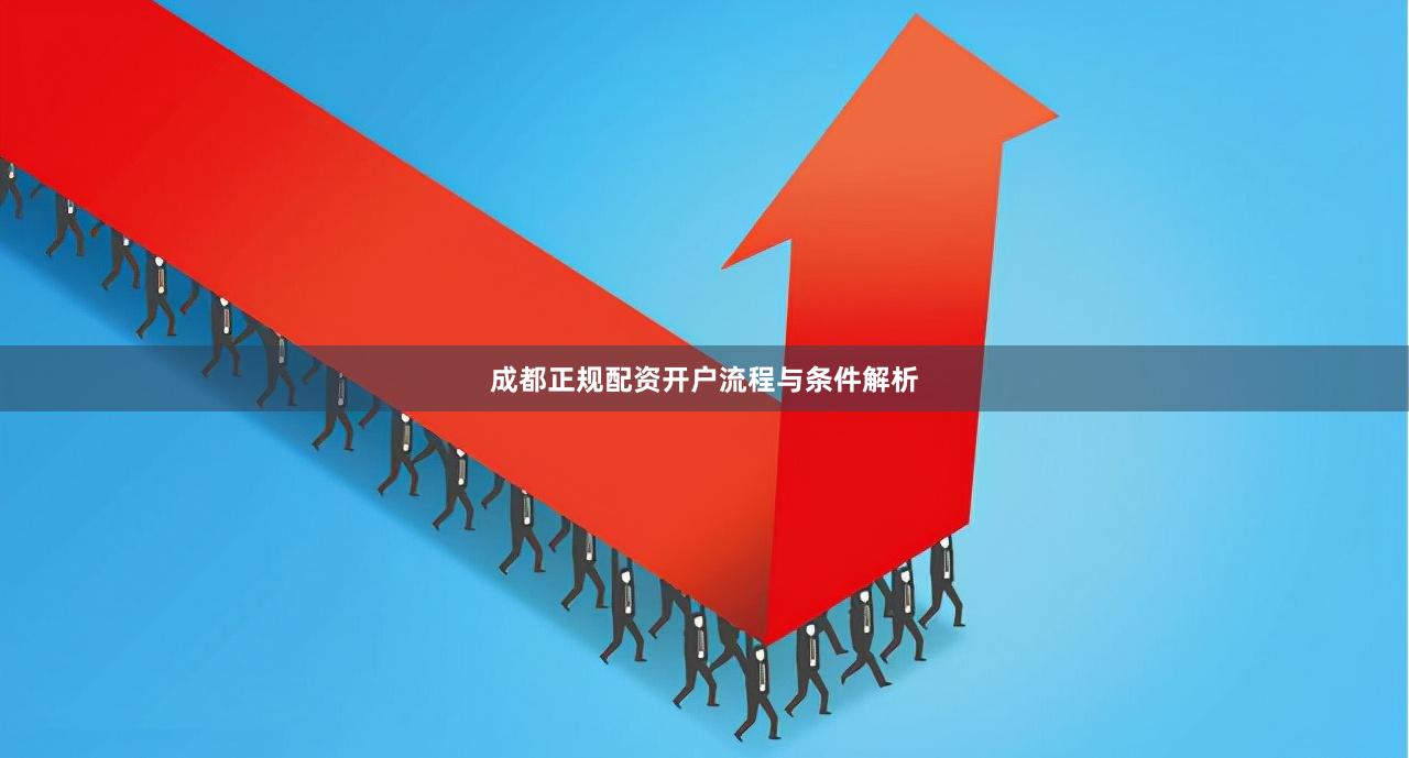 成都正规配资开户流程与条件解析